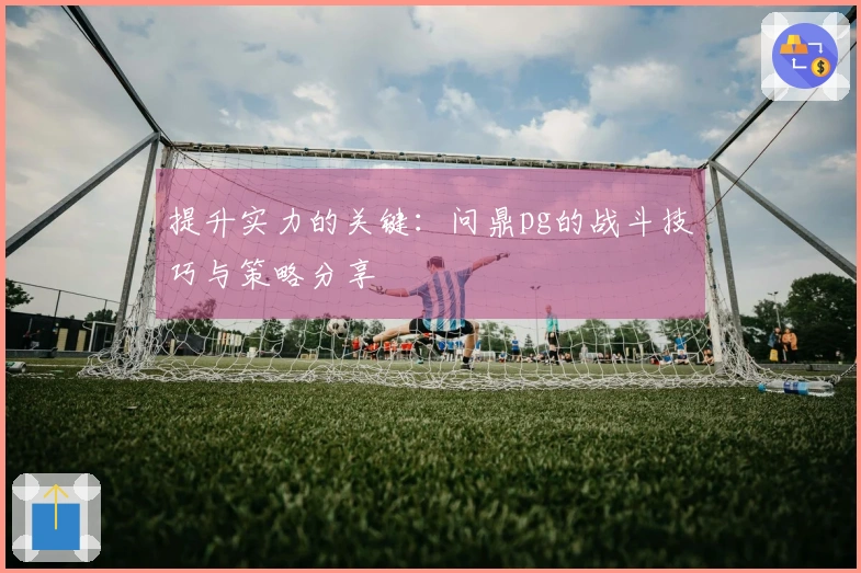 提升实力的关键：问鼎pg的战斗技巧与策略分享