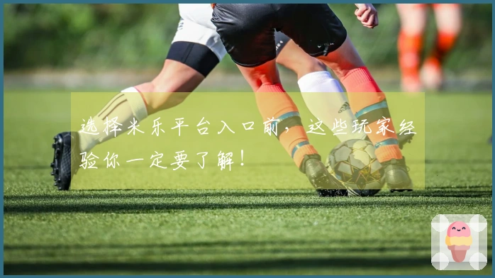 选择米乐平台入口前，这些玩家经验你一定要了解！