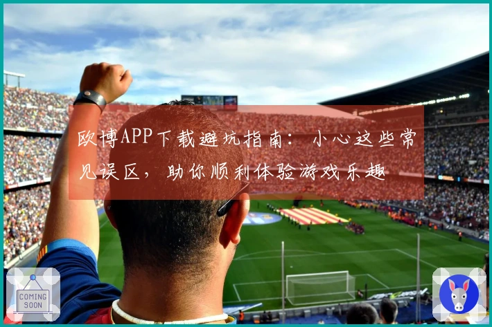欧博APP下载避坑指南：小心这些常见误区，助你顺利体验游戏乐趣